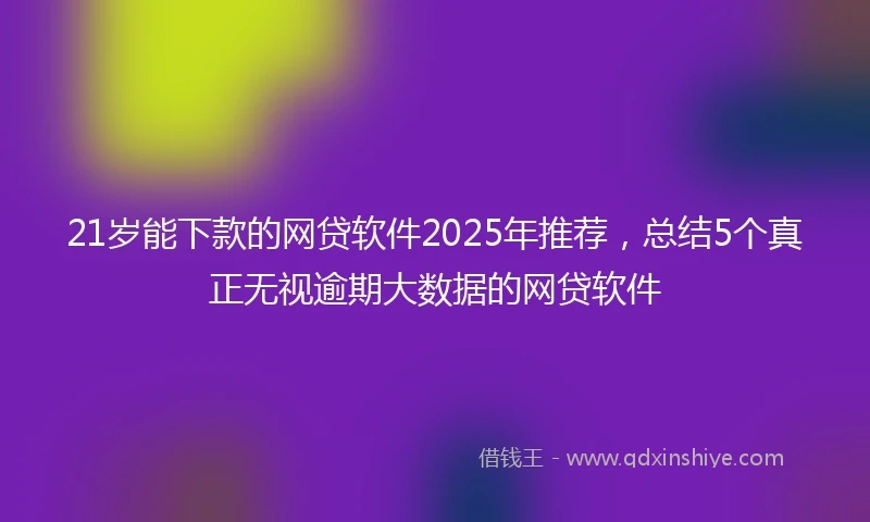 21岁能下款的网贷软件2025年推荐，总结5个真正无视逾期大数据的网贷软件