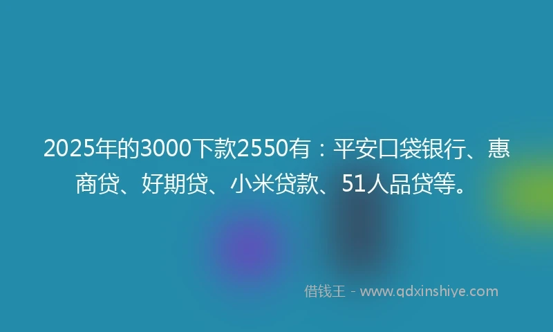 2025年的3000下款2550有：平安口袋银行、惠商贷、好期贷、小米贷款、51人品贷等。