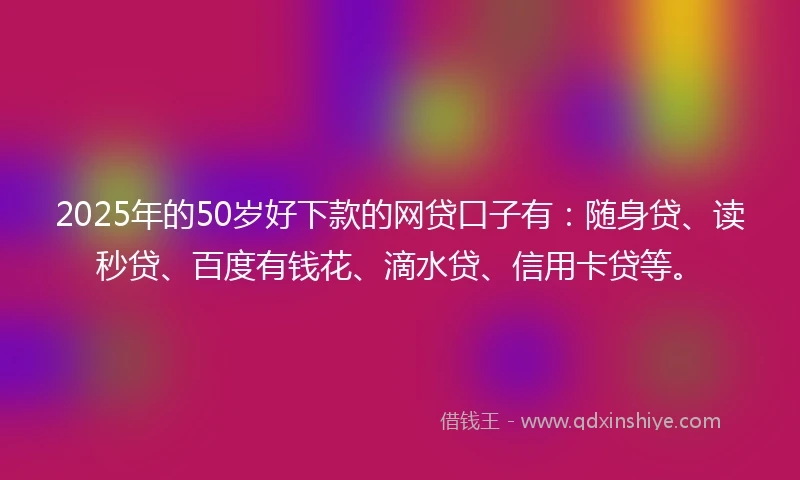 2025年的50岁好下款的网贷口子有：随身贷、读秒贷、百度有钱花、滴水贷、信用卡贷等。