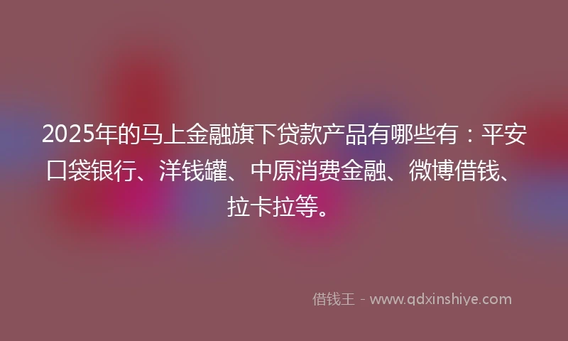 2025年的马上金融旗下贷款产品有哪些有：平安口袋银行、洋钱罐、中原消费金融、微博借钱、拉卡拉等。