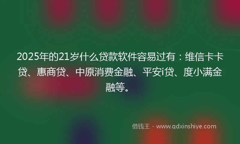 2025年的21岁什么贷款软件容易过有：维信卡卡贷、惠商贷、中原消费金融、平安i贷、度小满金融等。
