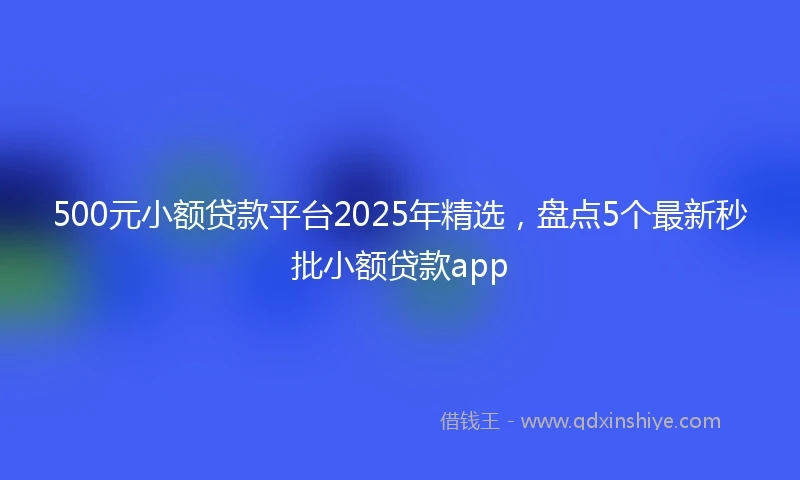 500元小额贷款平台2025年精选，盘点5个最新秒批小额贷款app
