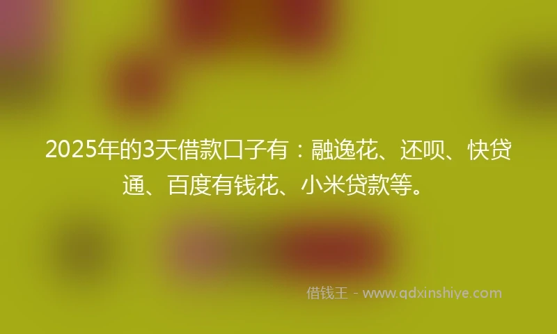 2025年的3天借款口子有：融逸花、还呗、快贷通、百度有钱花、小米贷款等。