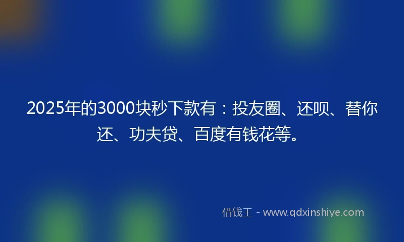2025年的3000块秒下款有：投友圈、还呗、替你还、功夫贷、百度有钱花等。