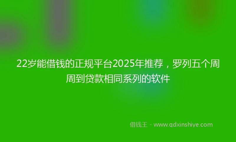 22岁能借钱的正规平台2025年推荐，罗列五个周周到贷款相同系列的软件