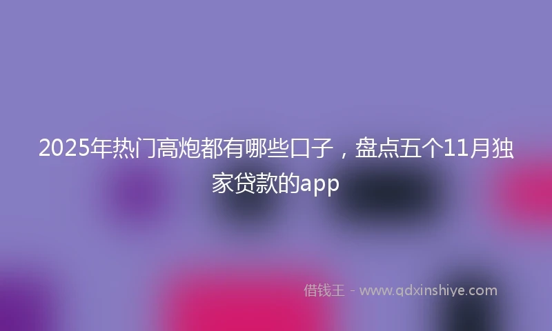 2025年热门高炮都有哪些口子，盘点五个11月独家贷款的app
