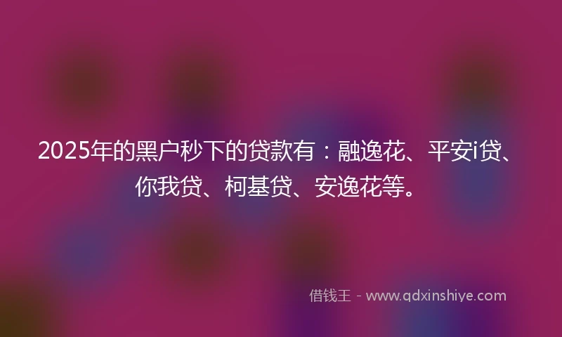 2025年的黑户秒下的贷款有：融逸花、平安i贷、你我贷、柯基贷、安逸花等。