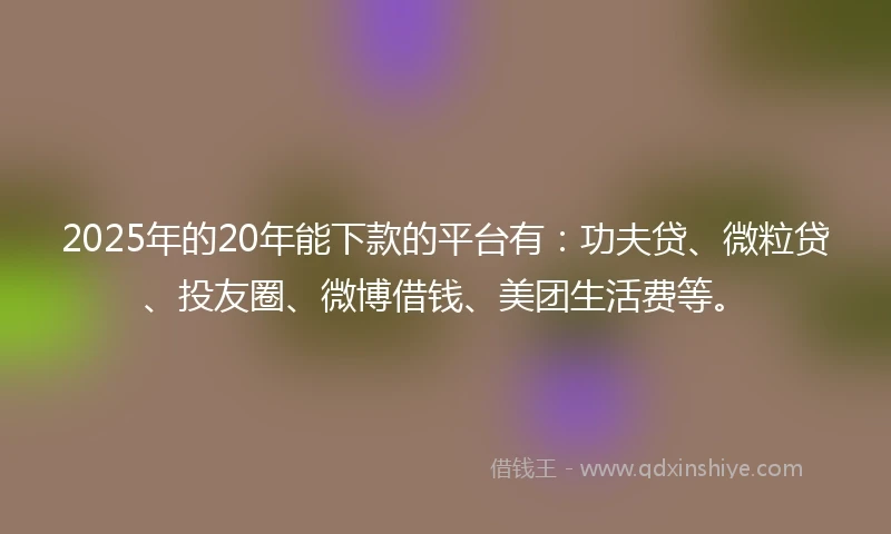 2025年的20年能下款的平台有：功夫贷、微粒贷、投友圈、微博借钱、美团生活费等。