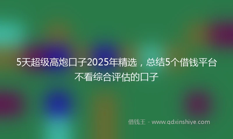 5天超级高炮口子2025年精选，总结5个借钱平台不看综合评估的口子