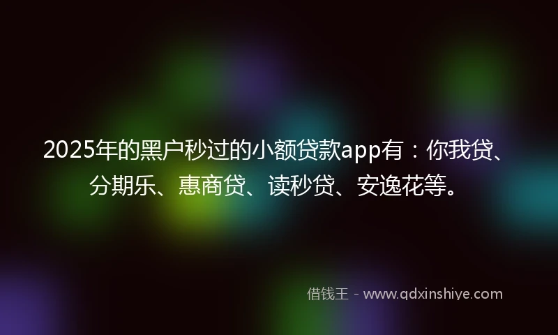 2025年的黑户秒过的小额贷款app有：你我贷、分期乐、惠商贷、读秒贷、安逸花等。