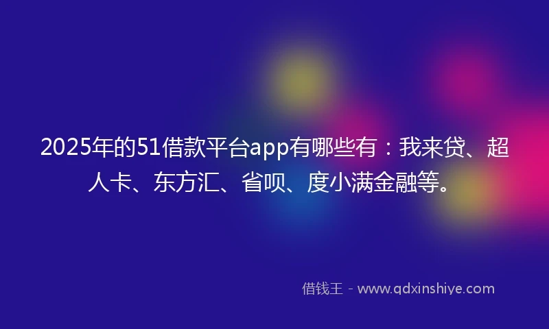 2025年的51借款平台app有哪些有：我来贷、超人卡、东方汇、省呗、度小满金融等。