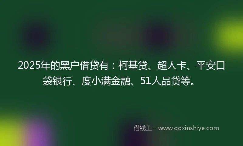 2025年的黑户借贷有：柯基贷、超人卡、平安口袋银行、度小满金融、51人品贷等。