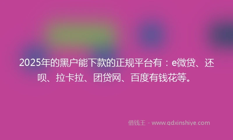 2025年的黑户能下款的正规平台有：e微贷、还呗、拉卡拉、团贷网、百度有钱花等。