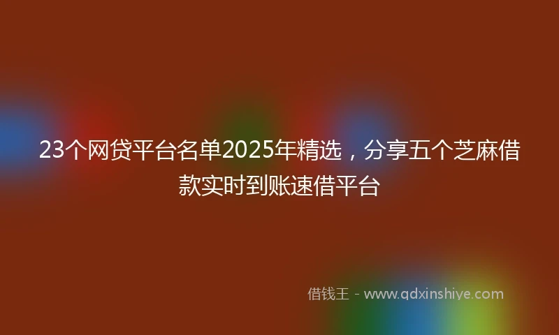 23个网贷平台名单2025年精选，分享五个芝麻借款实时到账速借平台