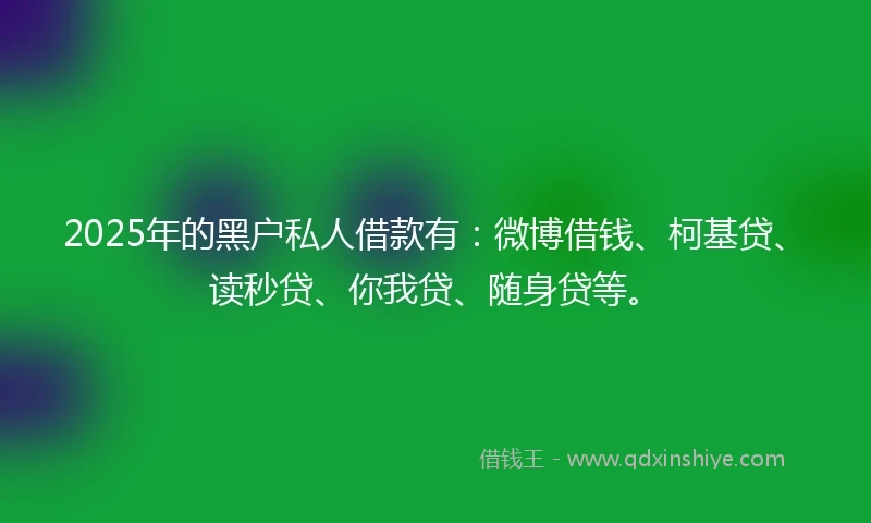 2025年的黑户私人借款有：微博借钱、柯基贷、读秒贷、你我贷、随身贷等。