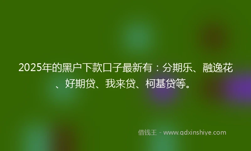 2025年的黑户下款口子最新有：分期乐、融逸花、好期贷、我来贷、柯基贷等。