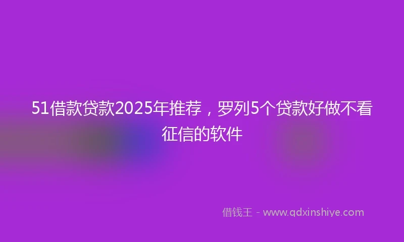 51借款贷款2025年推荐，罗列5个贷款好做不看征信的软件