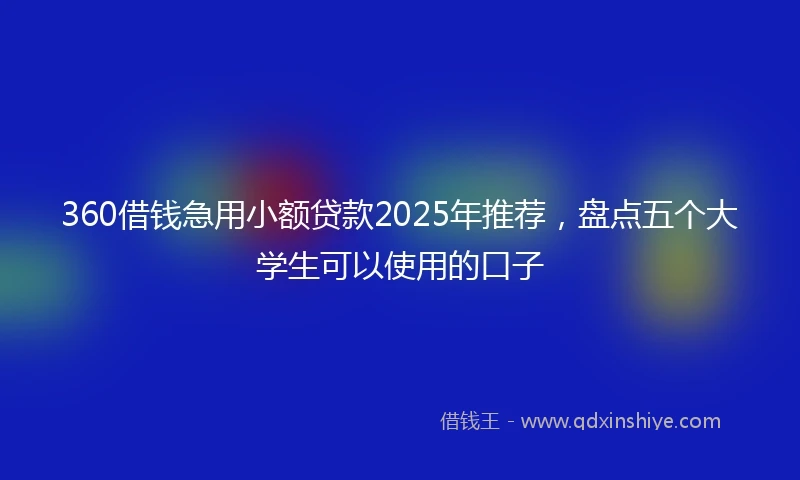 360借钱急用小额贷款2025年推荐，盘点五个大学生可以使用的口子
