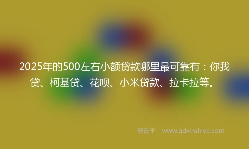 2025年的500左右小额贷款哪里最可靠有:你我贷、柯基贷、花呗、小米贷款、拉卡拉等。