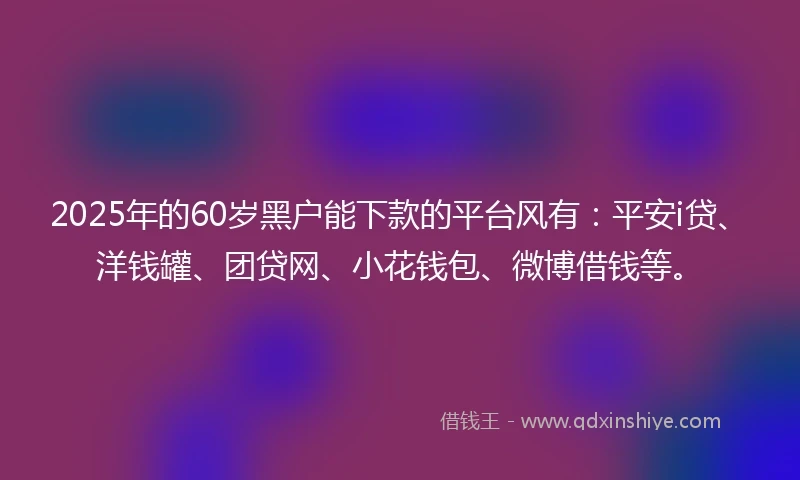 2025年的60岁黑户能下款的平台风有:平安i贷、洋钱罐、团贷网、小花钱包、微博借钱等。