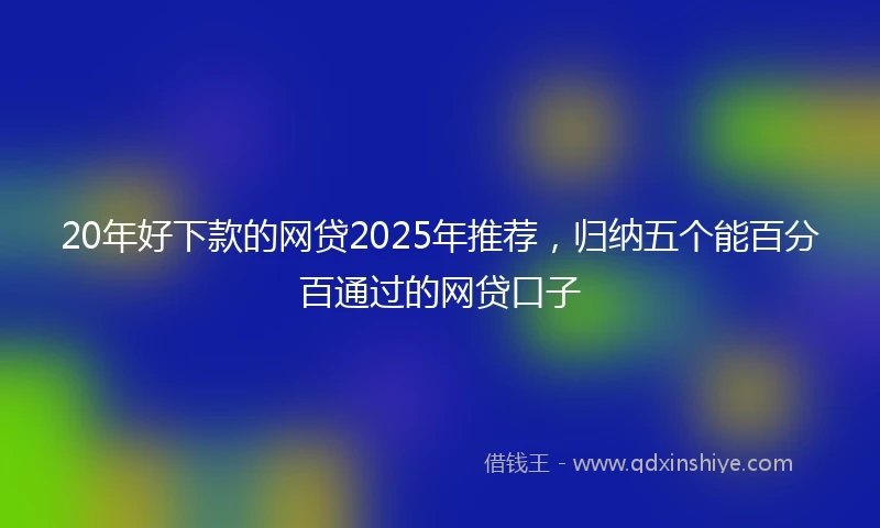 20年好下款的网贷2025年推荐，归纳五个能百分百通过的网贷口子