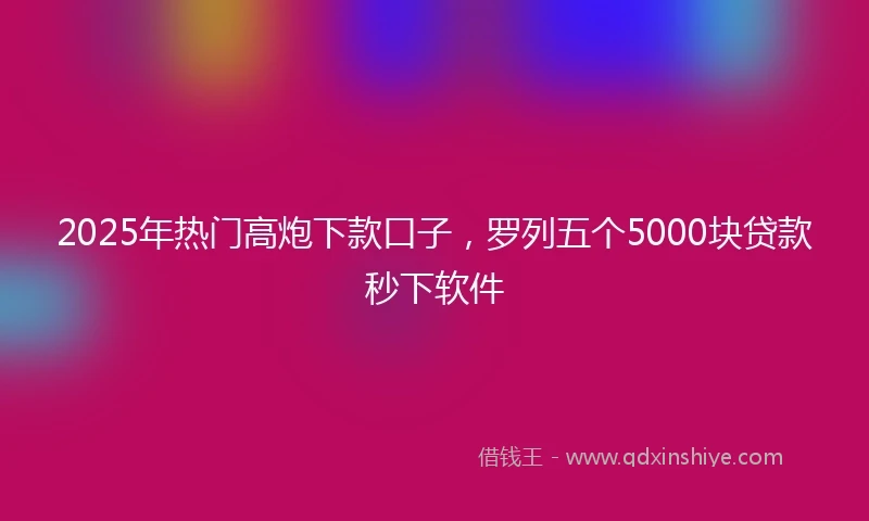 2025年热门高炮下款口子，罗列五个5000块贷款秒下软件
