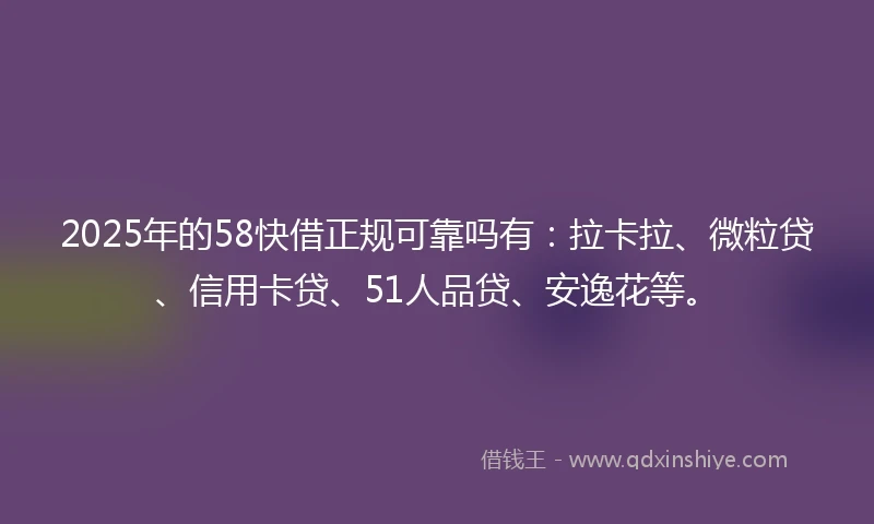 2025年的58快借正规可靠吗有：拉卡拉、微粒贷、信用卡贷、51人品贷、安逸花等。