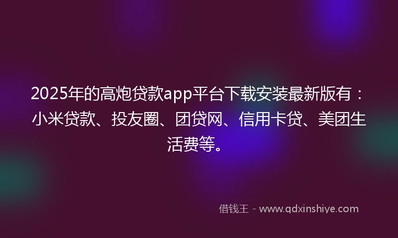 2025年的高炮贷款app平台下载安装最新版有：小米贷款、投友圈、团贷网、信用卡贷、美团生活费等。