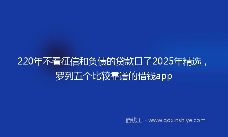 220年不看征信和负债的贷款口子2025年精选，罗列五个比较靠谱的借钱app