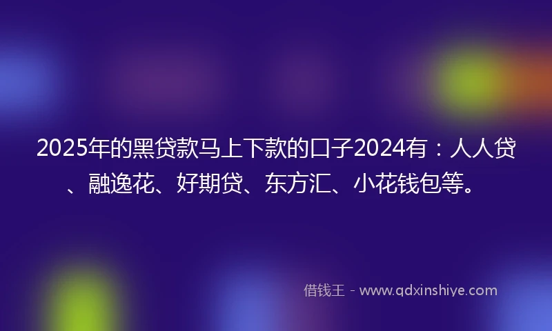 2025年的黑贷款马上下款的口子2024有：人人贷、融逸花、好期贷、东方汇、小花钱包等。