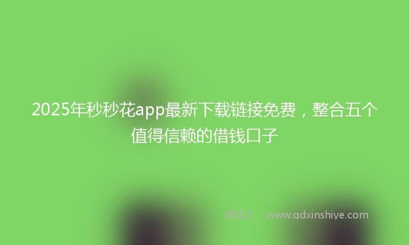 2025年秒秒花app最新下载链接免费，整合五个值得信赖的借钱口子