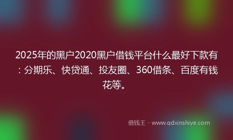 2025年的黑户2020黑户借钱平台什么最好下款有：分期乐、快贷通、投友圈、360借条、百度有钱花等。