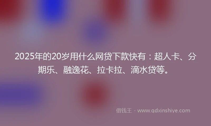 2025年的20岁用什么网贷下款快有：超人卡、分期乐、融逸花、拉卡拉、滴水贷等。