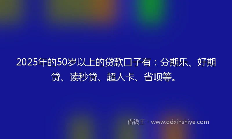 2025年的50岁以上的贷款口子有：分期乐、好期贷、读秒贷、超人卡、省呗等。
