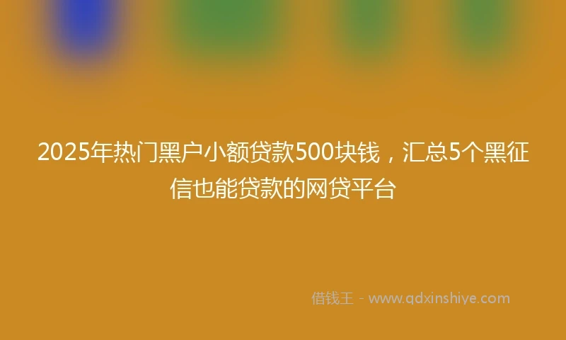 2025年热门黑户小额贷款500块钱，汇总5个黑征信也能贷款的网贷平台