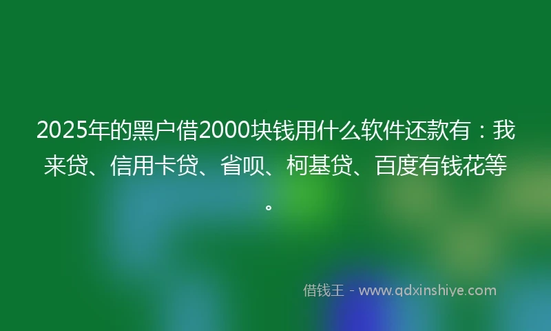 2025年的黑户借2000块钱用什么软件还款有：我来贷、信用卡贷、省呗、柯基贷、百度有钱花等。