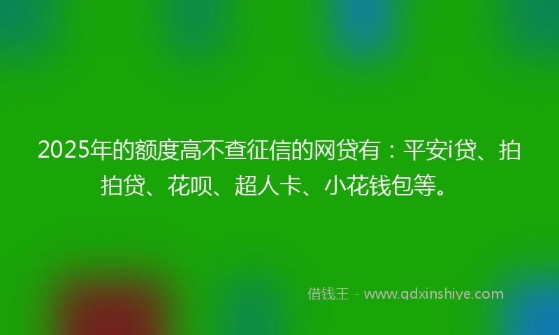 2025年的额度高不查征信的网贷有：平安i贷、拍拍贷、花呗、超人卡、小花钱包等。
