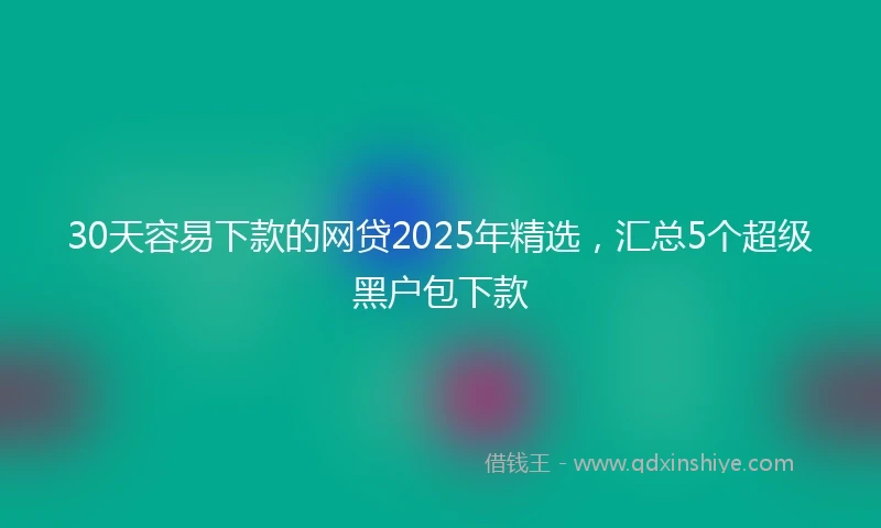 30天容易下款的网贷2025年精选，汇总5个超级黑户包下款