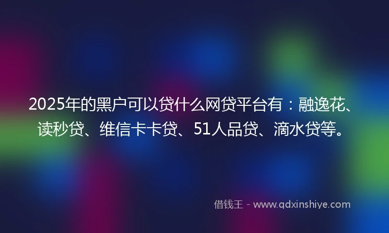 2025年的黑户可以贷什么网贷平台有：融逸花、读秒贷、维信卡卡贷、51人品贷、滴水贷等。