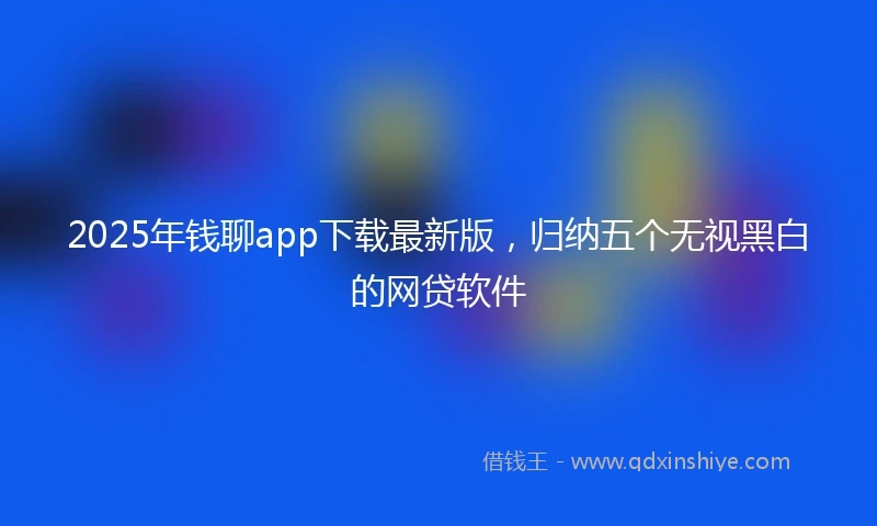 2025年钱聊app下载最新版，归纳五个无视黑白的网贷软件