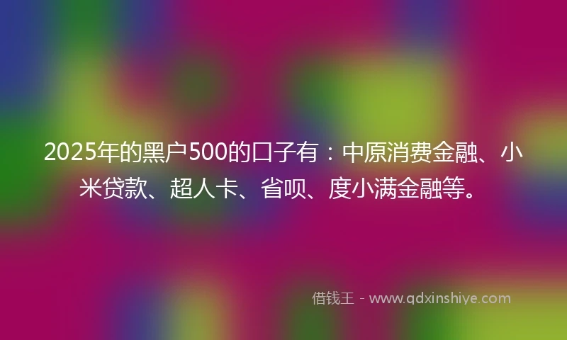 2025年的黑户500的口子有：中原消费金融、小米贷款、超人卡、省呗、度小满金融等。