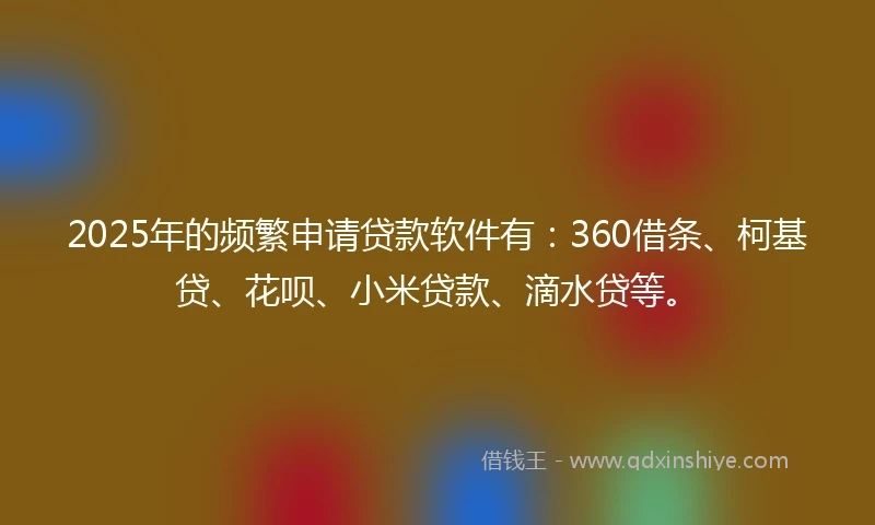 2025年的频繁申请贷款软件有：360借条、柯基贷、花呗、小米贷款、滴水贷等。