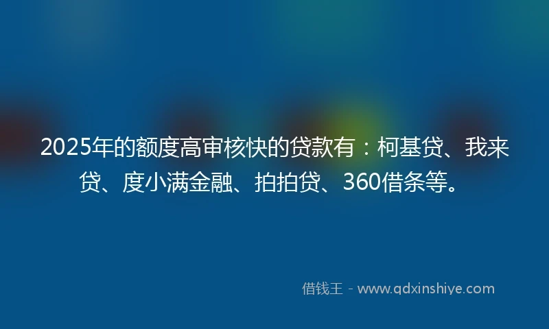 2025年的额度高审核快的贷款有：柯基贷、我来贷、度小满金融、拍拍贷、360借条等。