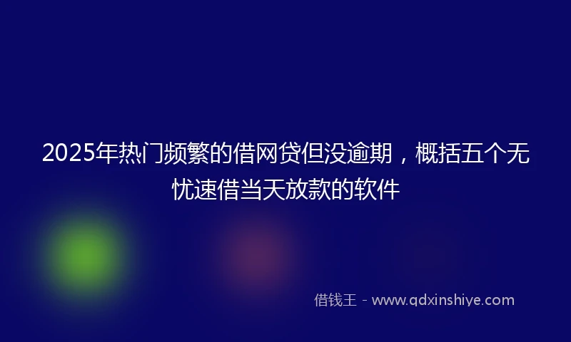 2025年热门频繁的借网贷但没逾期，概括五个无忧速借当天放款的软件