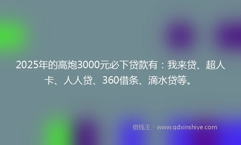2025年的高炮3000元必下贷款有：我来贷、超人卡、人人贷、360借条、滴水贷等。