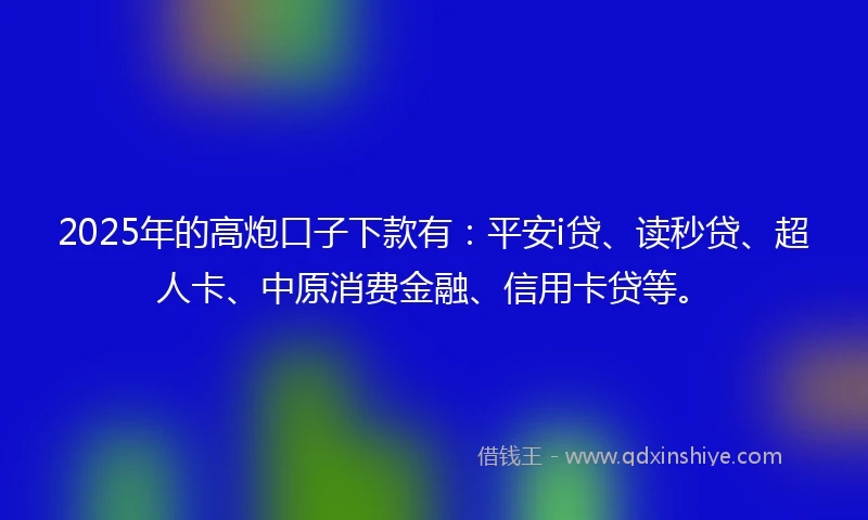 2025年的高炮口子下款有：平安i贷、读秒贷、超人卡、中原消费金融、信用卡贷等。