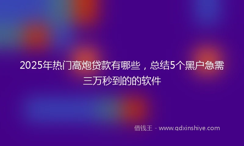 2025年热门高炮贷款有哪些，总结5个黑户急需三万秒到的的软件