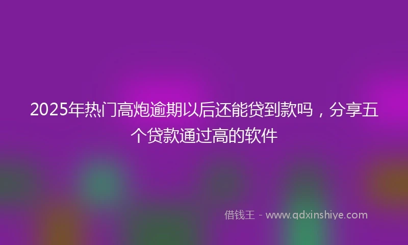 2025年热门高炮逾期以后还能贷到款吗，分享五个贷款通过高的软件