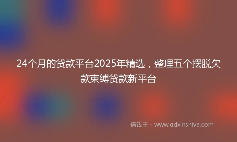 24个月的贷款平台2025年精选，整理五个摆脱欠款束缚贷款新平台