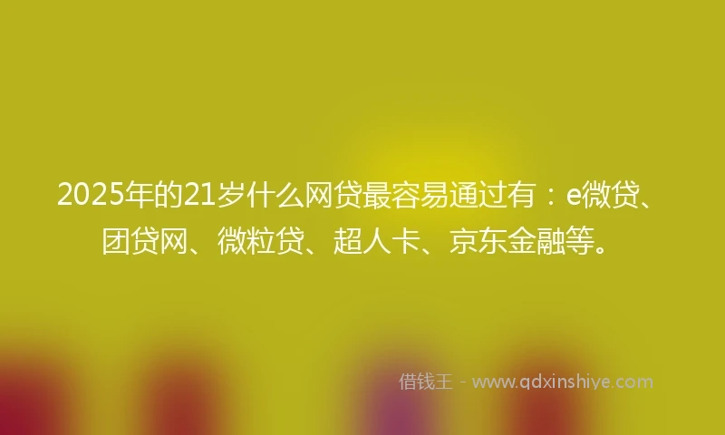 2025年的21岁什么网贷最容易通过有：e微贷、团贷网、微粒贷、超人卡、京东金融等。